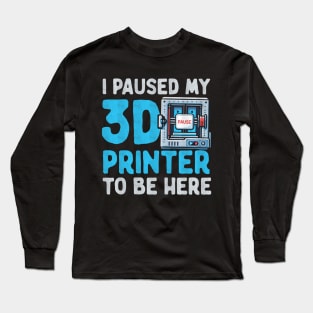 I Paused My 3D Printer To Be Here Long Sleeve T-Shirt